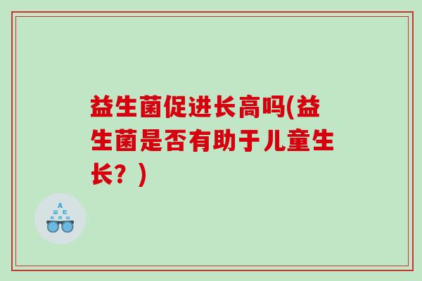 益生菌促进长高吗(益生菌是否有助于儿童生长？)