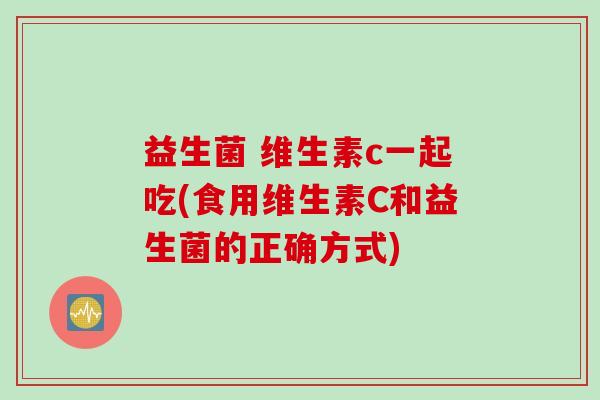益生菌 维生素c一起吃(食用维生素C和益生菌的正确方式)