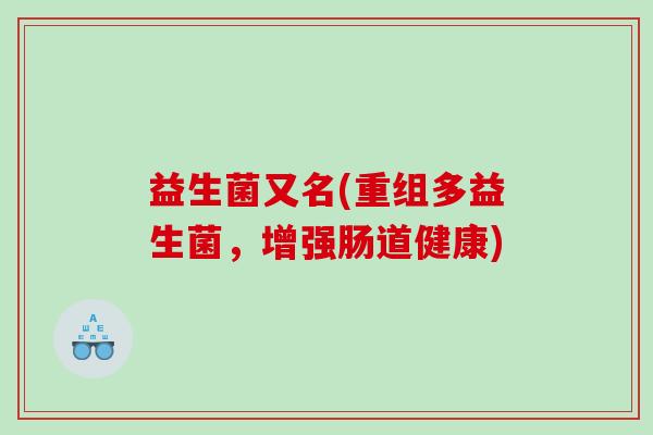 益生菌又名(重组多益生菌，增强肠道健康)