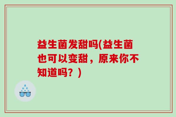 益生菌发甜吗(益生菌也可以变甜，原来你不知道吗？)