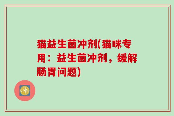 猫益生菌冲剂(猫咪专用：益生菌冲剂，缓解肠胃问题)
