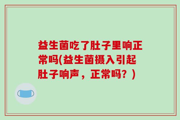 益生菌吃了肚子里响正常吗(益生菌摄入引起肚子响声，正常吗？)