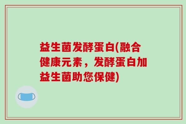 益生菌发酵蛋白(融合健康元素，发酵蛋白加益生菌助您保健)