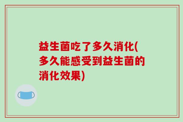 益生菌吃了多久消化(多久能感受到益生菌的消化效果)