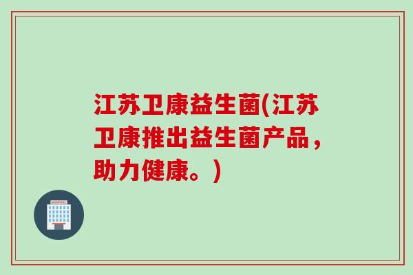 江苏卫康益生菌(江苏卫康推出益生菌产品，助力健康。)