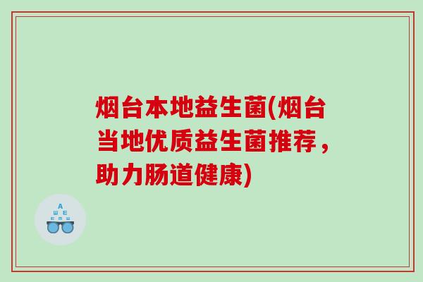 烟台本地益生菌(烟台当地优质益生菌推荐，助力肠道健康)