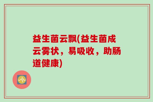 益生菌云飘(益生菌成云雾状，易吸收，助肠道健康)