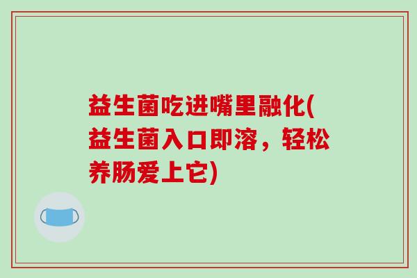 益生菌吃进嘴里融化(益生菌入口即溶，轻松养肠爱上它)