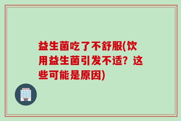 益生菌吃了不舒服(饮用益生菌引发不适？这些可能是原因)