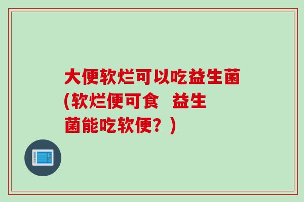 大便软烂可以吃益生菌(软烂便可食  益生菌能吃软便？)