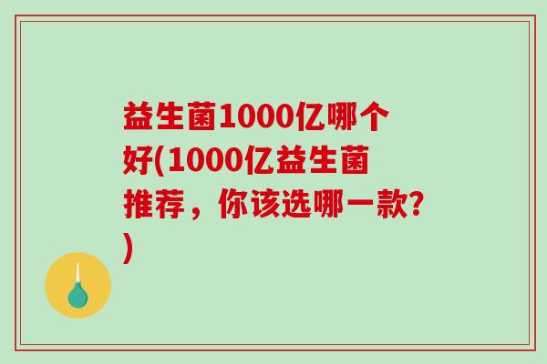 益生菌1000亿哪个好(1000亿益生菌推荐，你该选哪一款？)