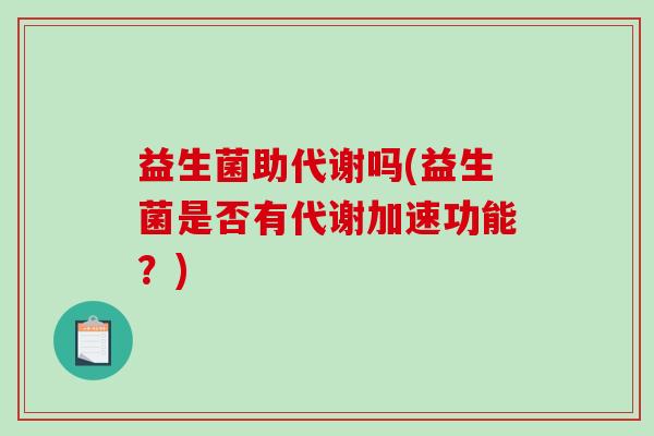 益生菌助代谢吗(益生菌是否有代谢加速功能？)