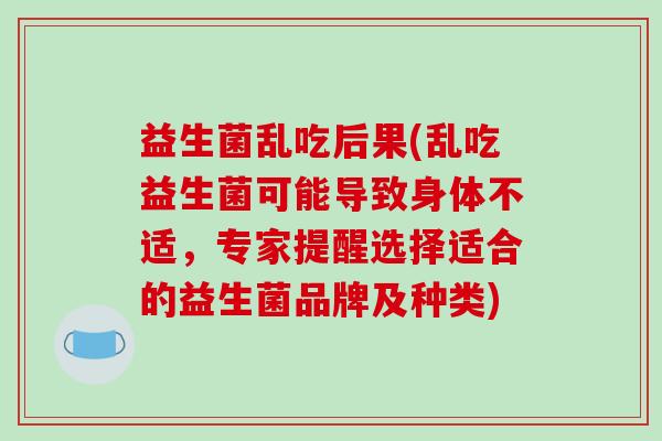 益生菌乱吃后果(乱吃益生菌可能导致身体不适，专家提醒选择适合的益生菌品牌及种类)