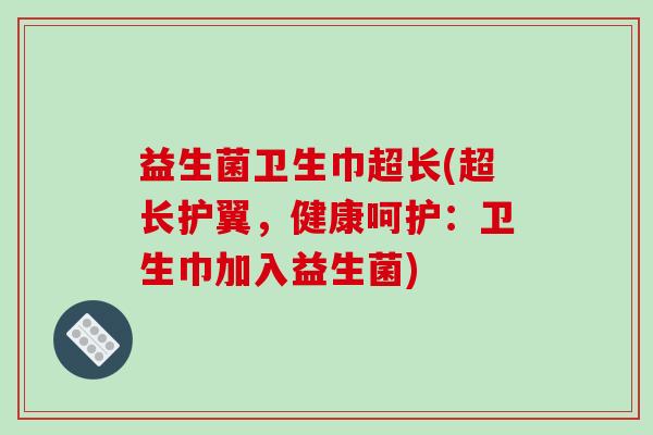 益生菌卫生巾超长(超长护翼，健康呵护：卫生巾加入益生菌)
