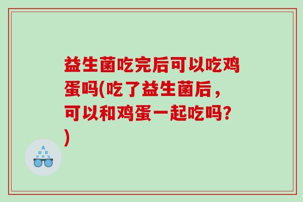 益生菌吃完后可以吃鸡蛋吗(吃了益生菌后，可以和鸡蛋一起吃吗？)