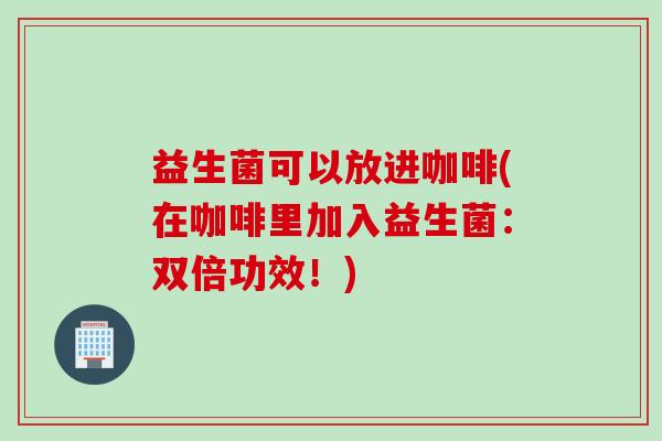 益生菌可以放进咖啡(在咖啡里加入益生菌：双倍功效！)