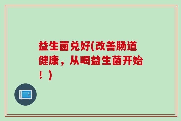益生菌兑好(改善肠道健康，从喝益生菌开始！)