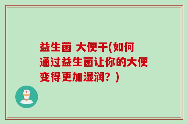 益生菌 大便干(如何通过益生菌让你的大便变得更加湿润？)