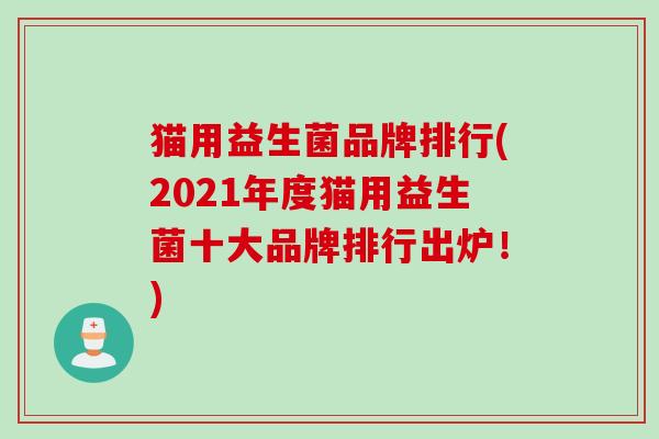 猫用益生菌品牌排行(2021年度猫用益生菌十大品牌排行出炉！)