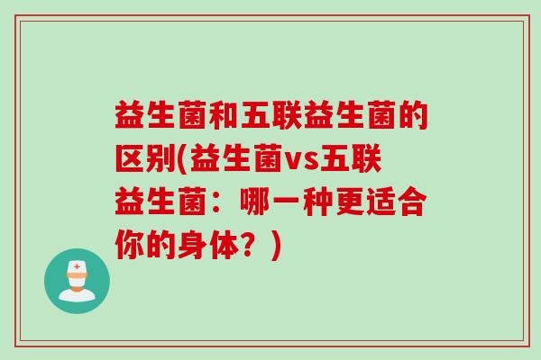 益生菌和五联益生菌的区别(益生菌vs五联益生菌：哪一种更适合你的身体？)