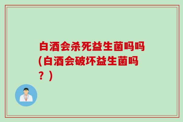 白酒会杀死益生菌吗吗(白酒会破坏益生菌吗?) 白酒会杀死益生菌吗吗(白酒会破坏益生菌吗?)