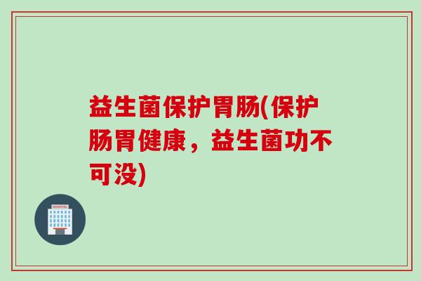 益生菌保护胃肠(保护肠胃健康，益生菌功不可没)