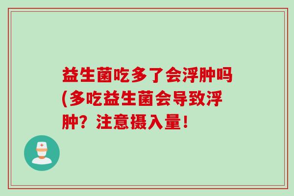 益生菌吃多了会浮肿吗(多吃益生菌会导致浮肿？注意摄入量！