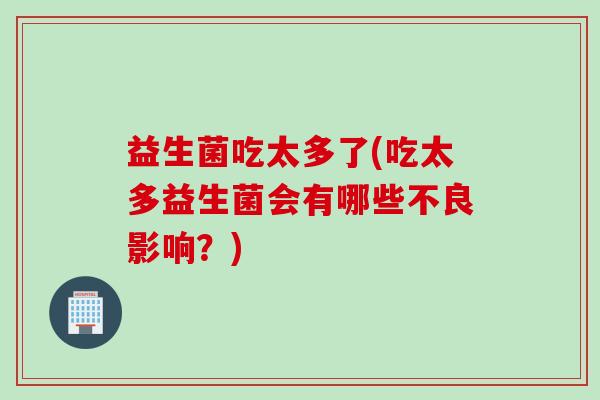益生菌吃太多了(吃太多益生菌会有哪些不良影响？)