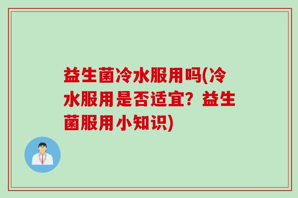 益生菌冷水服用吗(冷水服用是否适宜？益生菌服用小知识)