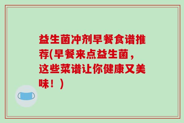 益生菌冲剂早餐食谱推荐(早餐来点益生菌，这些菜谱让你健康又美味！)