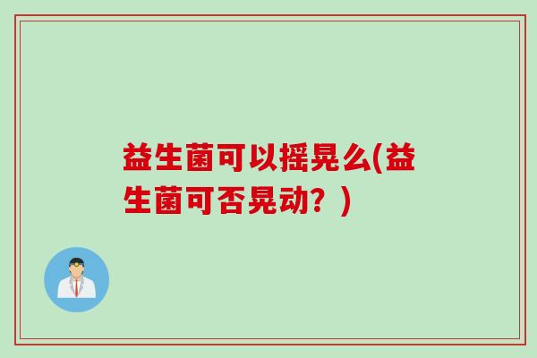 益生菌可以摇晃么(益生菌可否晃动？)