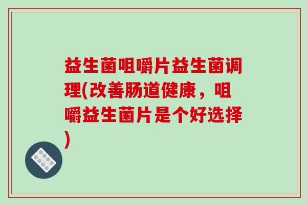 益生菌咀嚼片益生菌调理(改善肠道健康，咀嚼益生菌片是个好选择)