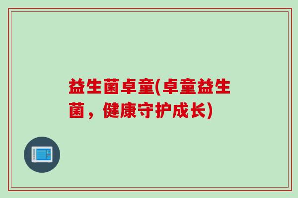 益生菌卓童(卓童益生菌，健康守护成长)