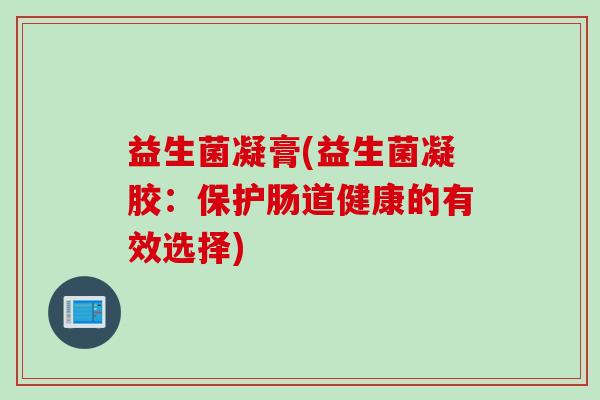 益生菌凝膏(益生菌凝胶：保护肠道健康的有效选择)