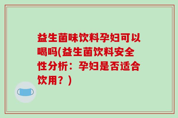 益生菌味饮料孕妇可以喝吗(益生菌饮料安全性分析：孕妇是否适合饮用？)