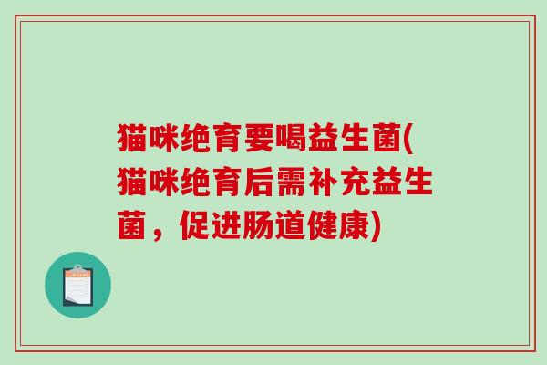 猫咪绝育要喝益生菌(猫咪绝育后需补充益生菌，促进肠道健康)