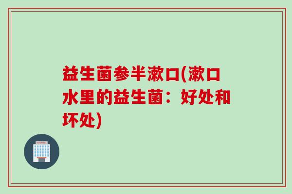 益生菌参半漱口(漱口水里的益生菌：好处和坏处)