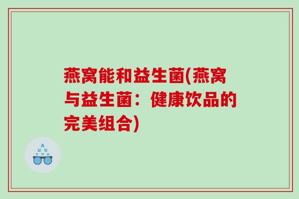 燕窝能和益生菌(燕窝与益生菌：健康饮品的完美组合)
