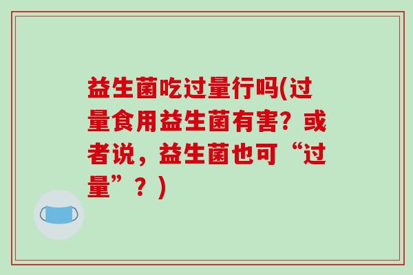 益生菌吃过量行吗(过量食用益生菌有害？或者说，益生菌也可“过量”？)