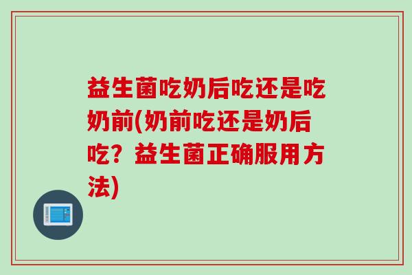 益生菌吃奶后吃还是吃奶前(奶前吃还是奶后吃？益生菌正确服用方法)