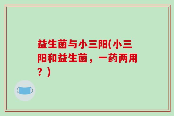 益生菌与小三阳(小三阳和益生菌，一药两用？)