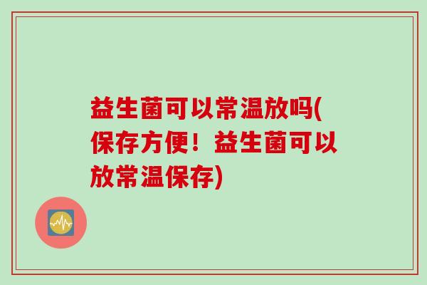 益生菌可以常温放吗(保存方便！益生菌可以放常温保存)