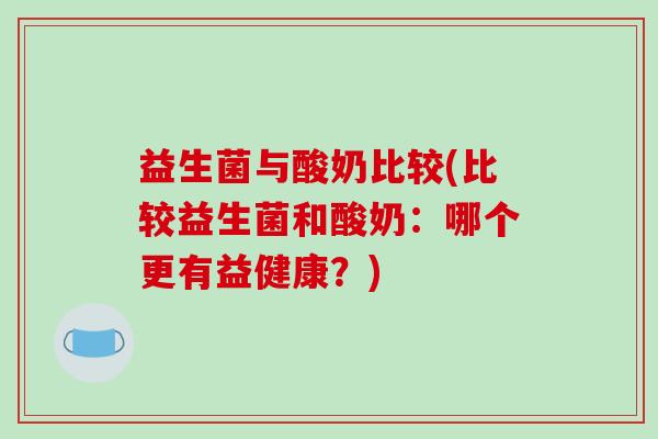 益生菌与酸奶比较(比较益生菌和酸奶：哪个更有益健康？)