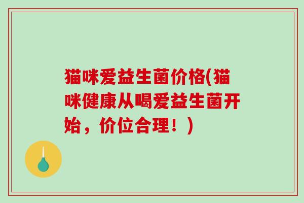 猫咪爱益生菌价格(猫咪健康从喝爱益生菌开始，价位合理！)