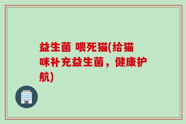 益生菌 喂死猫(给猫咪补充益生菌，健康护航)