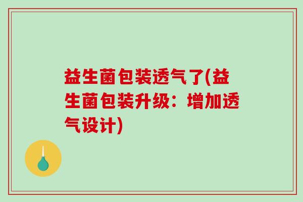 益生菌包装透气了(益生菌包装升级：增加透气设计)
