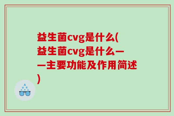 益生菌cvg是什么(益生菌cvg是什么——主要功能及作用简述)