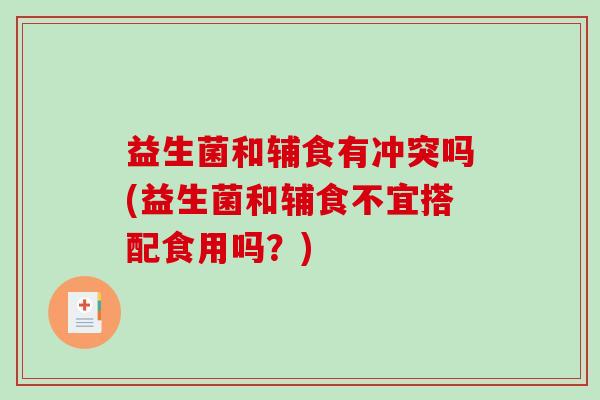 益生菌和辅食有冲突吗(益生菌和辅食不宜搭配食用吗？)