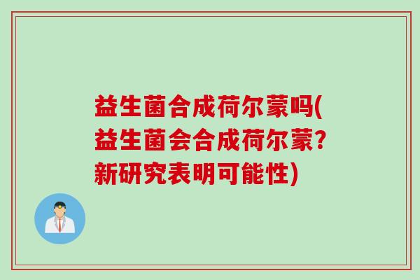 益生菌合成荷尔蒙吗(益生菌会合成荷尔蒙？新研究表明可能性)