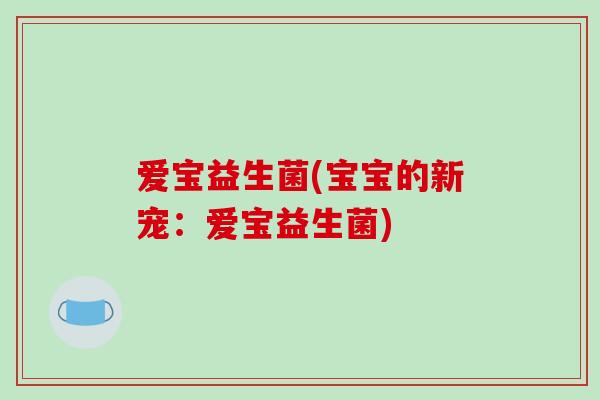 爱宝益生菌(宝宝的新宠：爱宝益生菌)